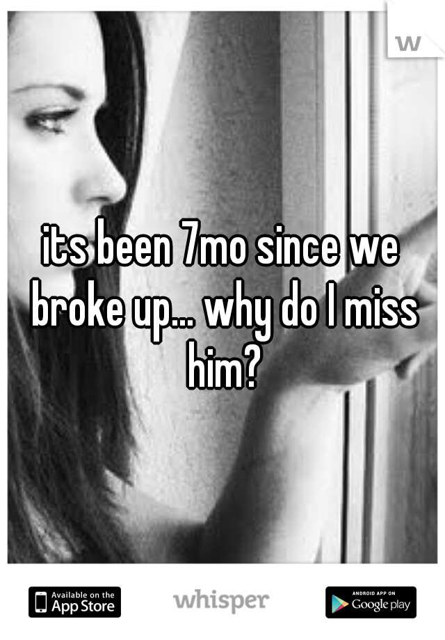 its been 7mo since we broke up... why do I miss him?