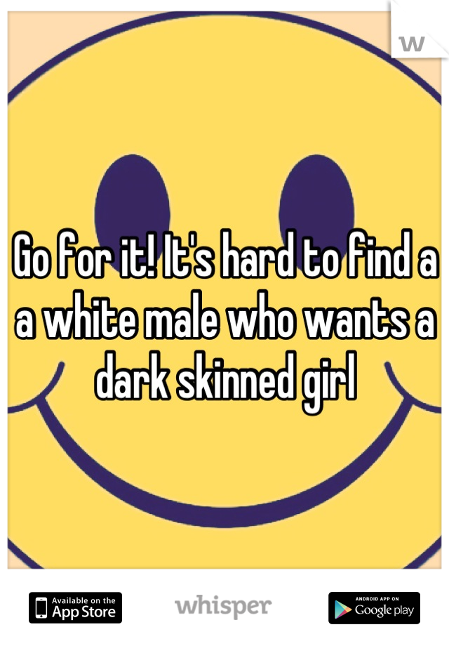Go for it! It's hard to find a a white male who wants a dark skinned girl