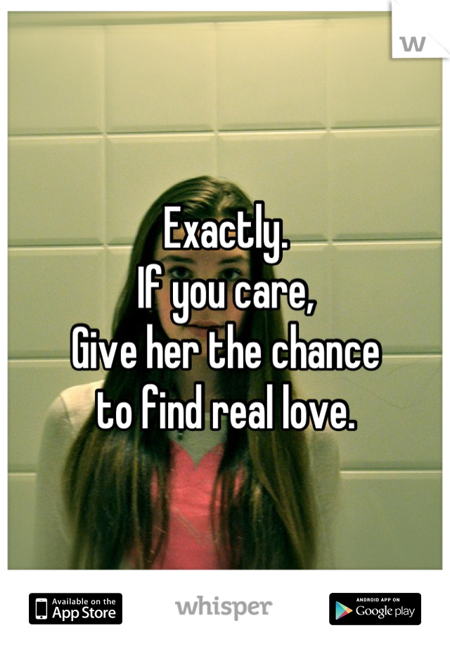 Exactly.
If you care,
Give her the chance 
to find real love.