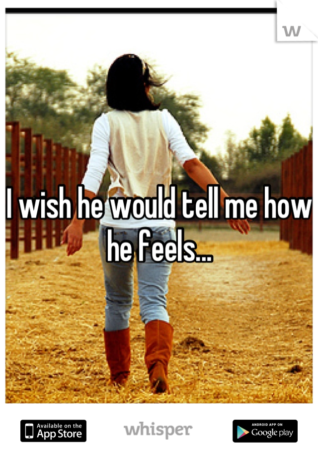 I wish he would tell me how he feels...