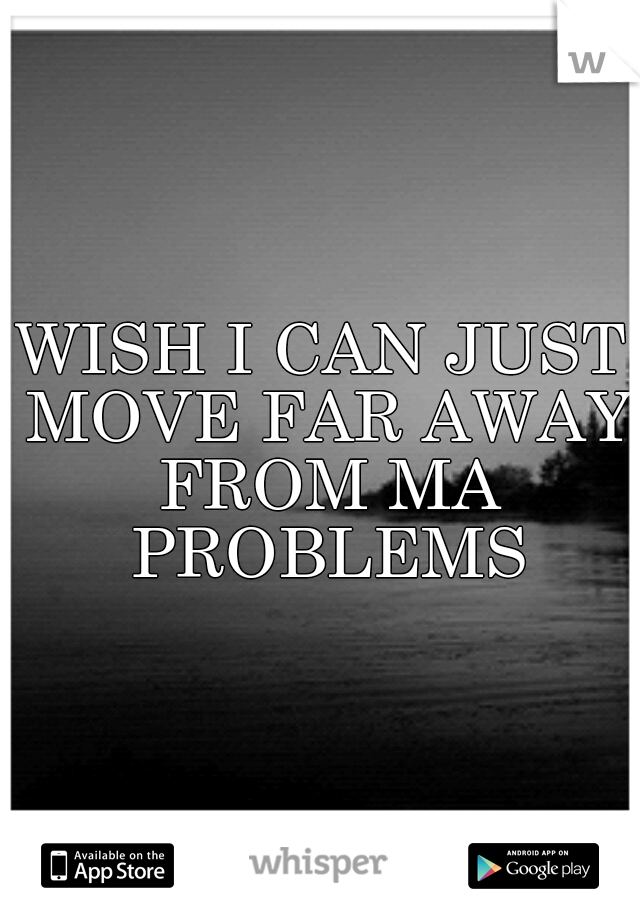 WISH I CAN JUST MOVE FAR AWAY FROM MA PROBLEMS