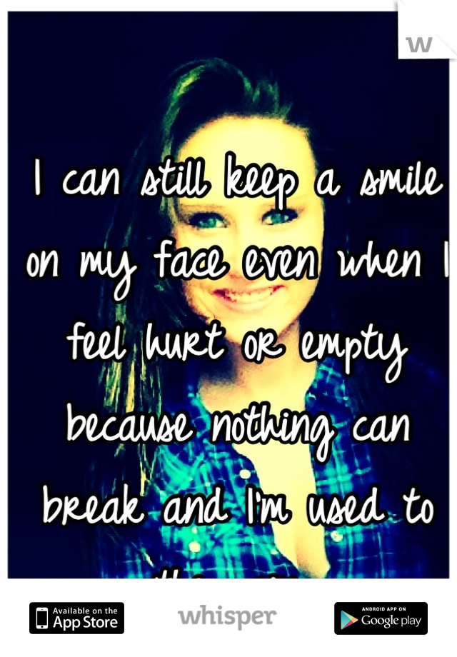 I can still keep a smile on my face even when I feel hurt or empty because nothing can break and I'm used to the pain 