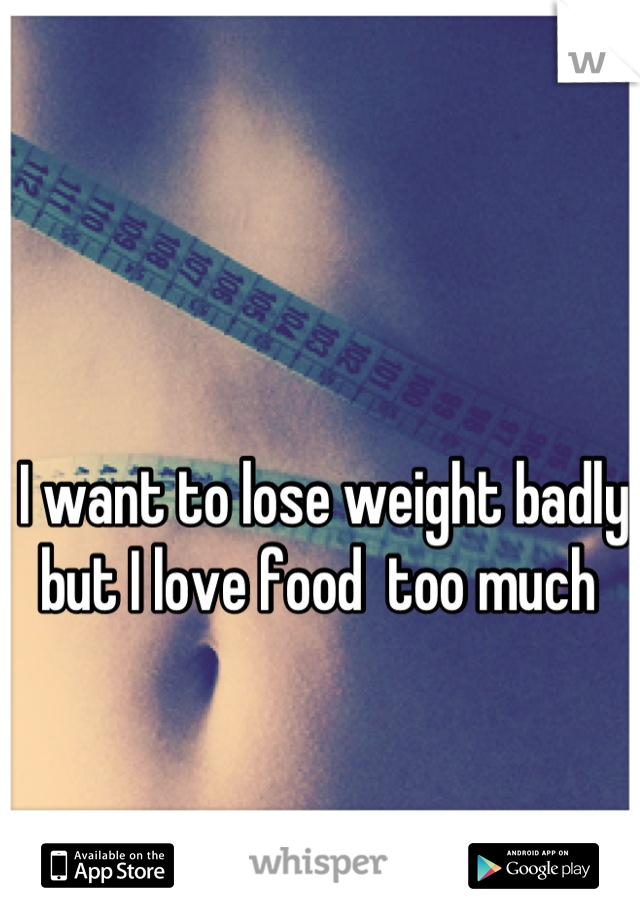 I want to lose weight badly but I love food  too much 