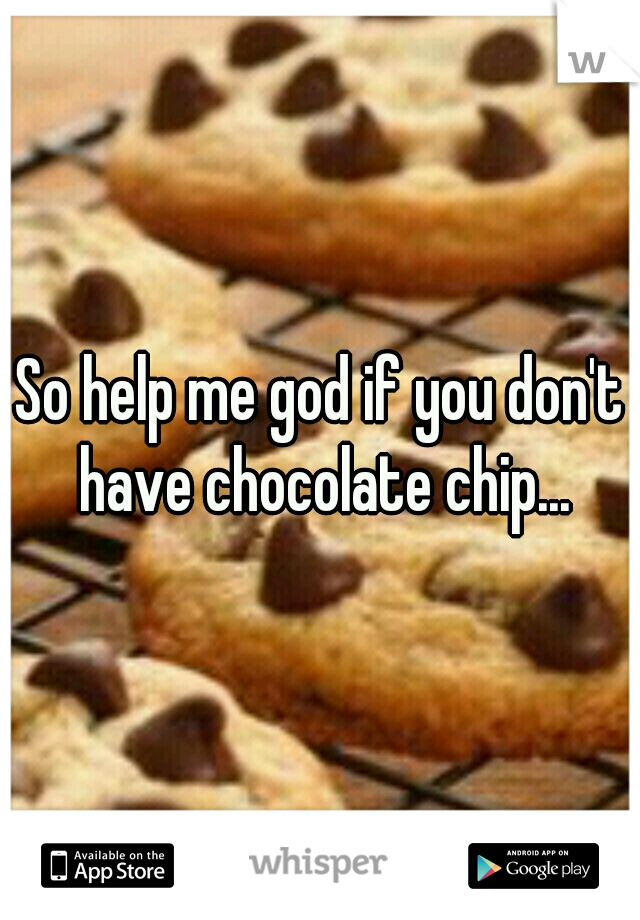 So help me god if you don't have chocolate chip...