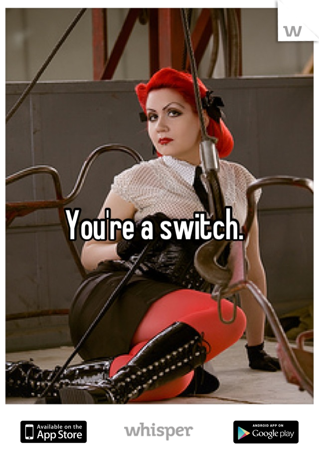 You're a switch.  