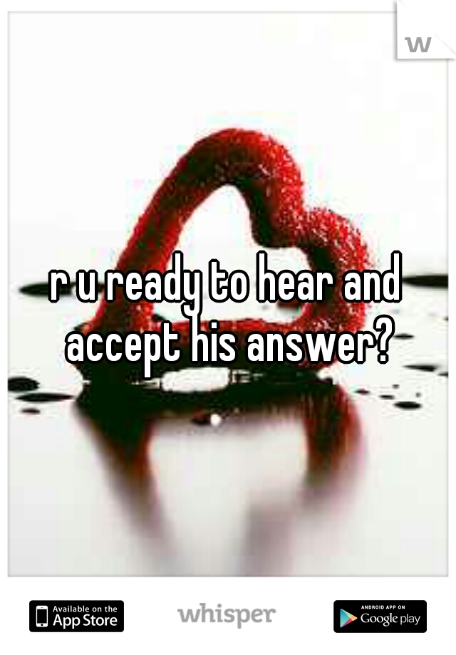 r u ready to hear and accept his answer?