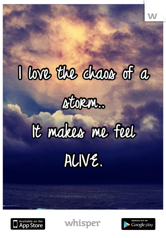 I love the chaos of a storm.. 
It makes me feel
ALIVE.