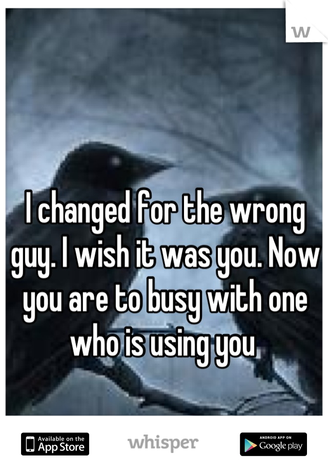 I changed for the wrong guy. I wish it was you. Now you are to busy with one who is using you 