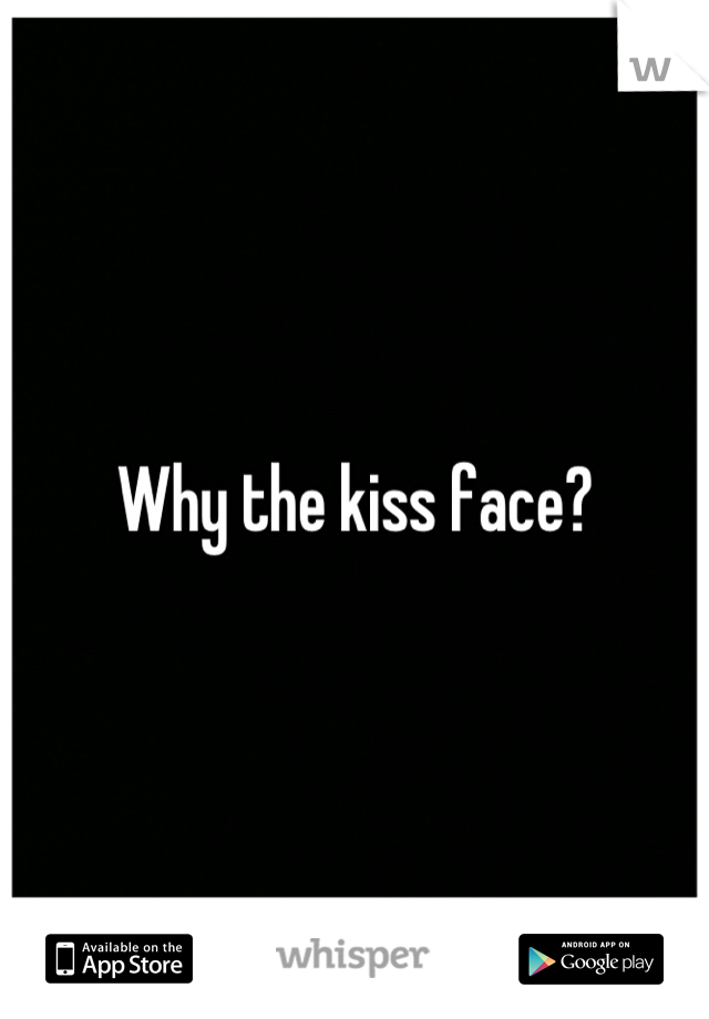 Why the kiss face?