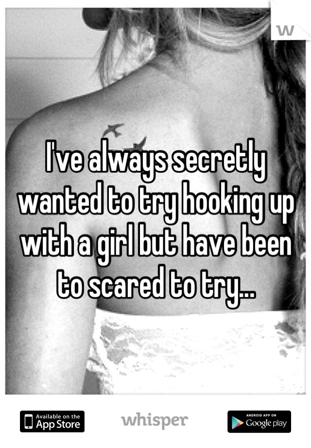 I've always secretly wanted to try hooking up with a girl but have been to scared to try...