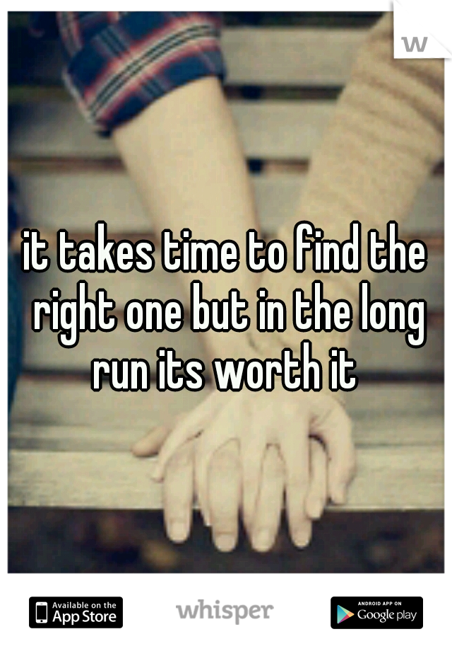 it takes time to find the right one but in the long run its worth it 