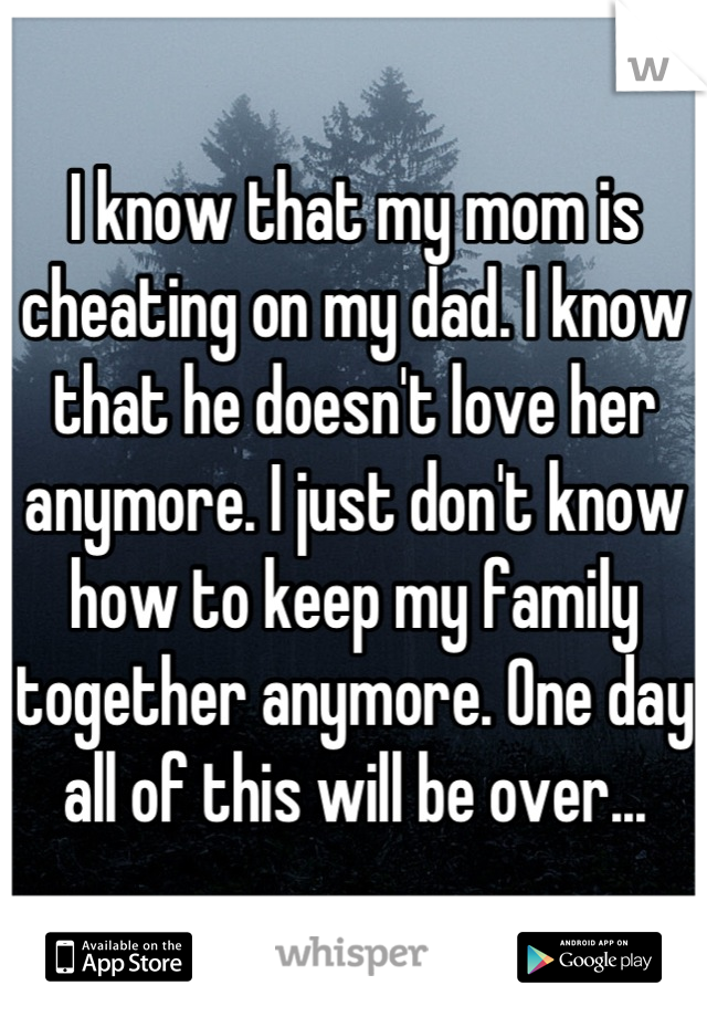 I know that my mom is cheating on my dad. I know that he doesn't love her anymore. I just don't know how to keep my family together anymore. One day all of this will be over...