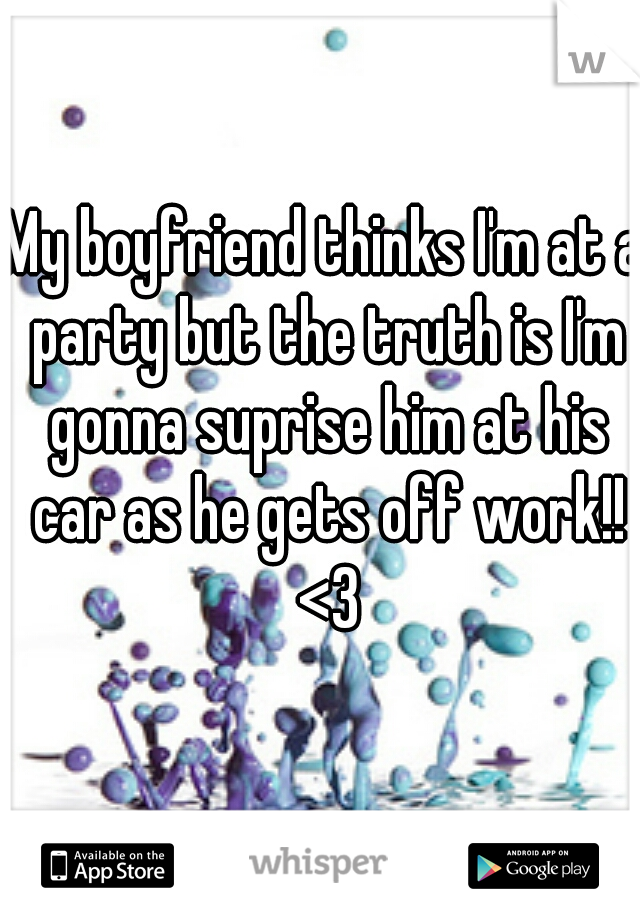 My boyfriend thinks I'm at a party but the truth is I'm gonna suprise him at his car as he gets off work!! <3