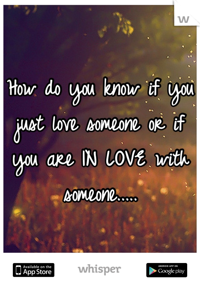 How do you know if you just love someone or if you are IN LOVE with someone.....
