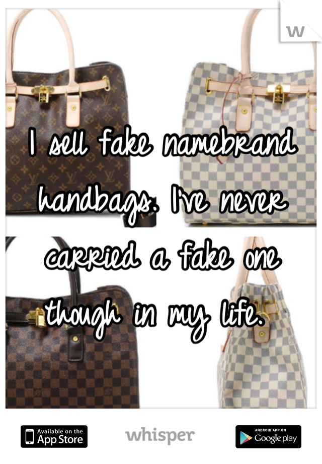 I sell fake namebrand handbags. I've never carried a fake one though in my life. 