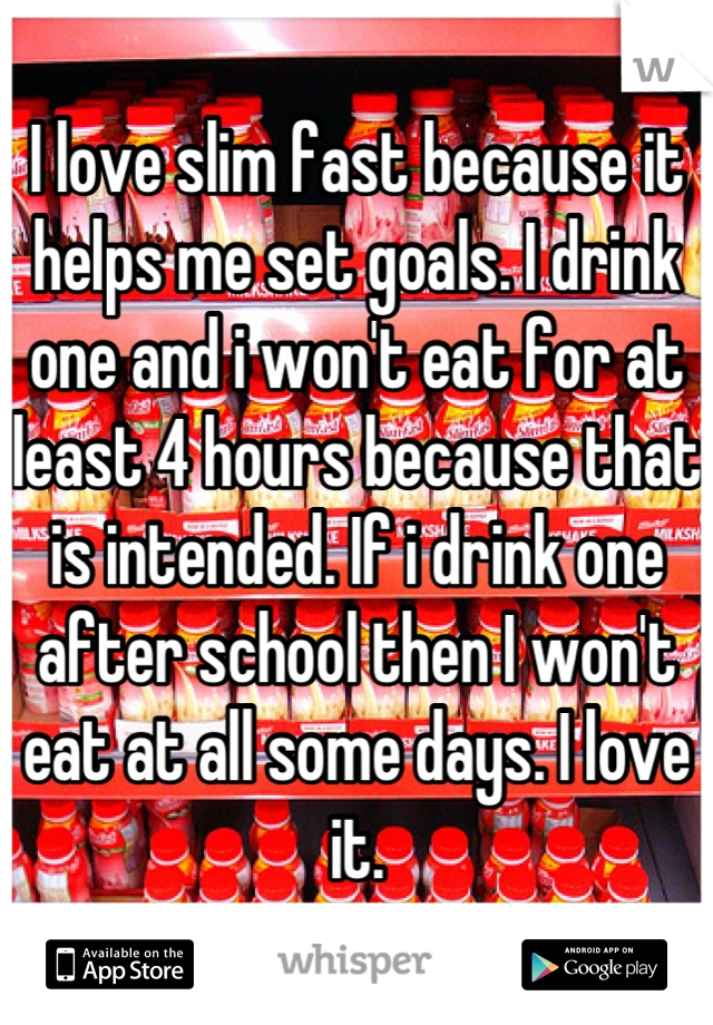 I love slim fast because it helps me set goals. I drink one and i won't eat for at least 4 hours because that is intended. If i drink one after school then I won't eat at all some days. I love it.
