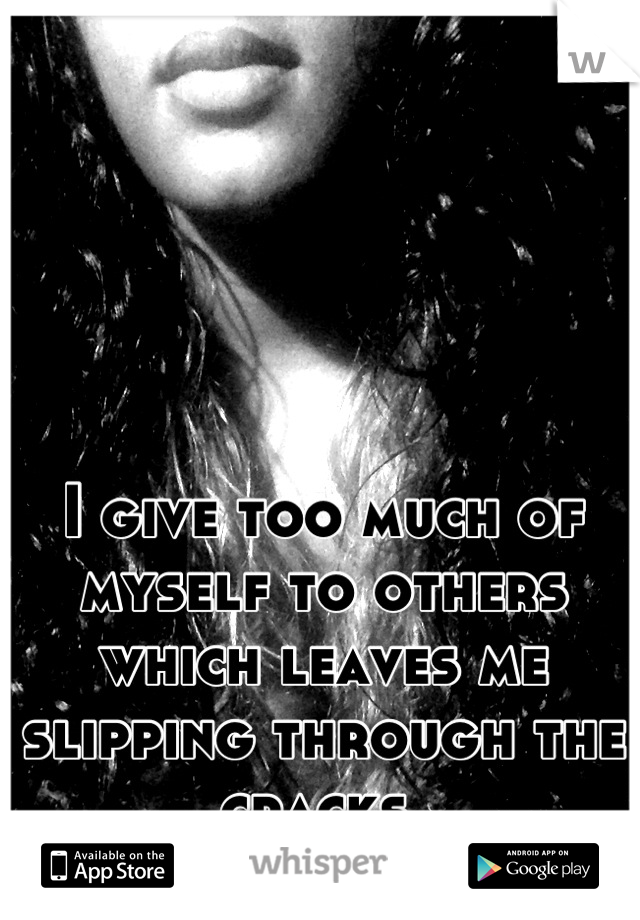 I give too much of myself to others which leaves me slipping through the cracks 