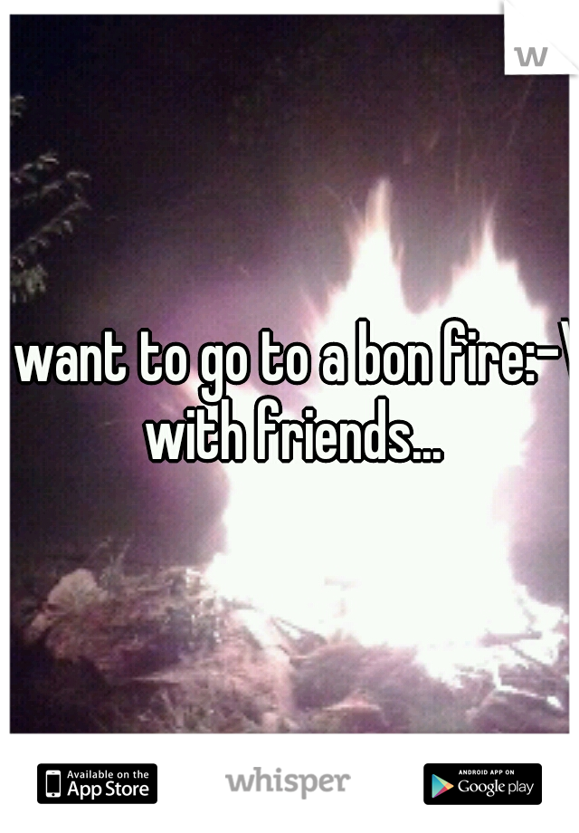 I want to go to a bon fire:-\ with friends...