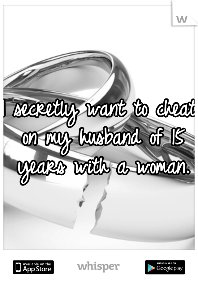 I secretly want to cheat on my husband of 15 years with a woman.