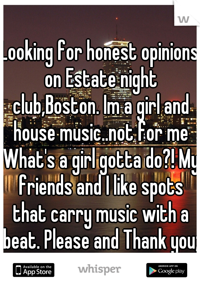 Looking for honest opinions on Estate night club,Boston. Im a girl and house music..not for me What's a girl gotta do?! My friends and I like spots that carry music with a beat. Please and Thank you;)