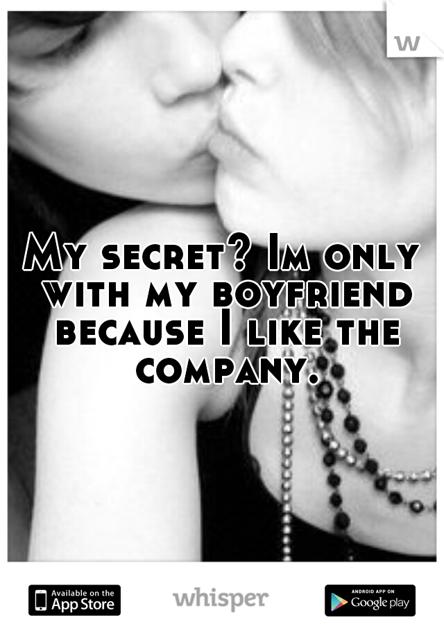 My secret? Im only with my boyfriend because I like the company.