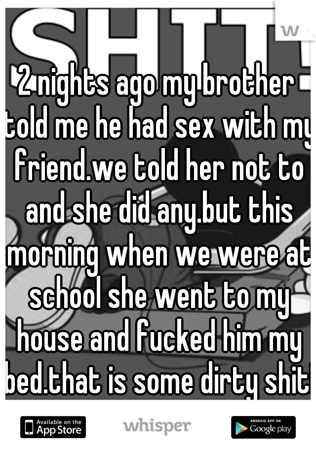 2 nights ago my brother told me he had sex with my friend.we told her not to and she did any.but this morning when we were at school she went to my house and fucked him my bed.that is some dirty shit!