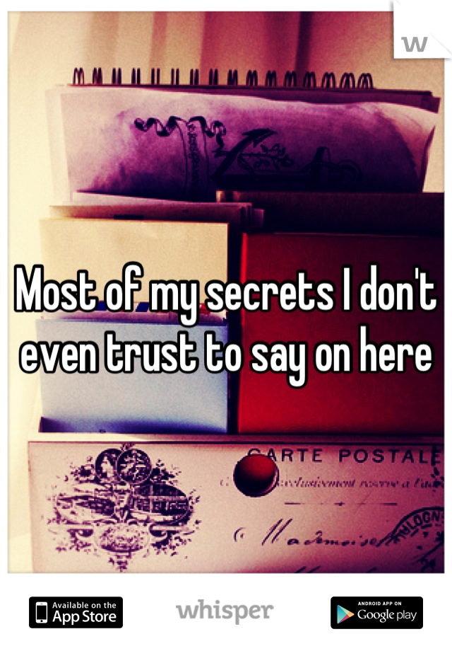 Most of my secrets I don't even trust to say on here