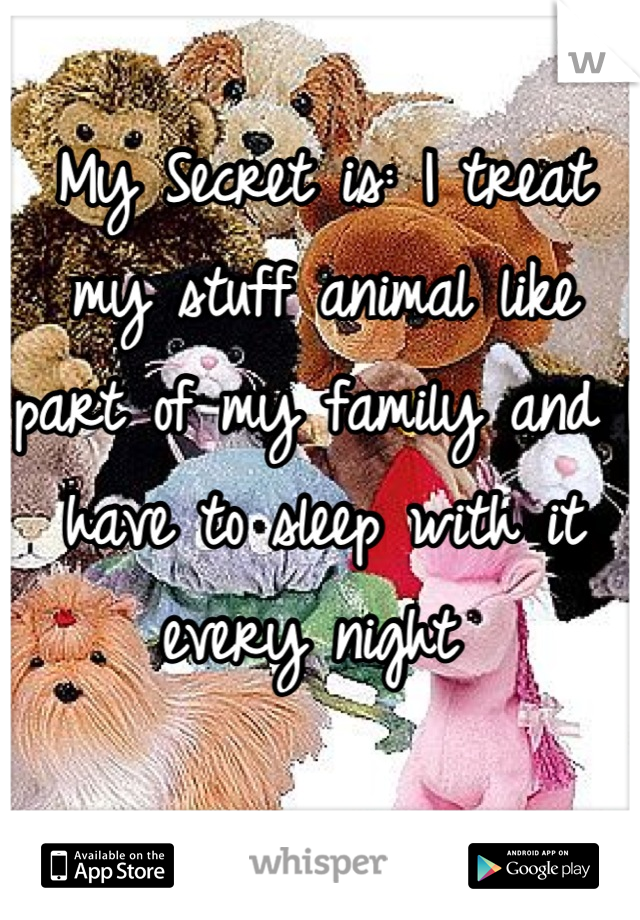 My Secret is: I treat my stuff animal like part of my family and I have to sleep with it every night 