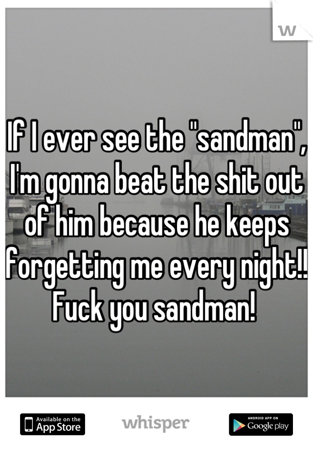 If I ever see the "sandman", I'm gonna beat the shit out of him because he keeps forgetting me every night!! 
Fuck you sandman! 
