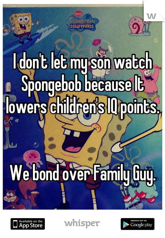 I don't let my son watch Spongebob because It lowers children's IQ points.


We bond over Family Guy.