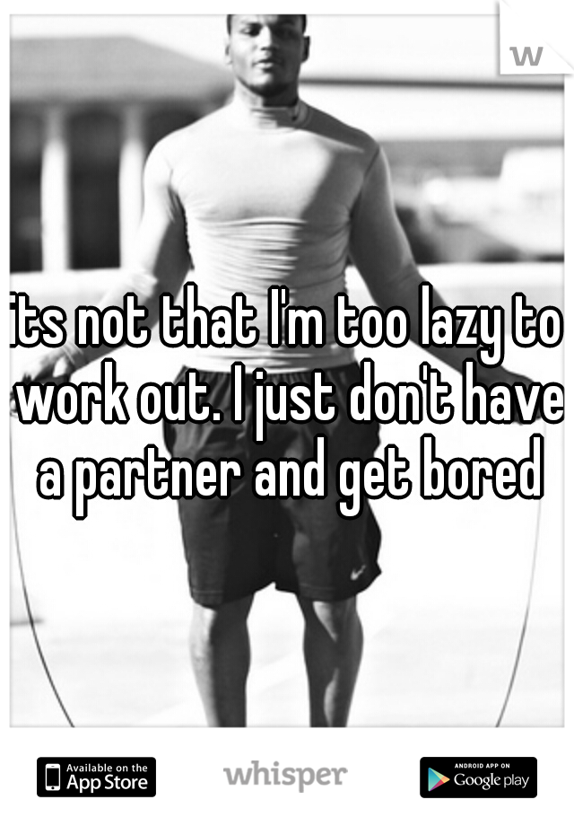 its not that I'm too lazy to work out. I just don't have a partner and get bored