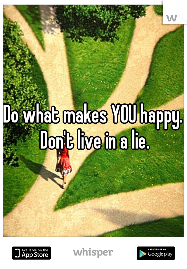 Do what makes YOU happy. Don't live in a lie.
