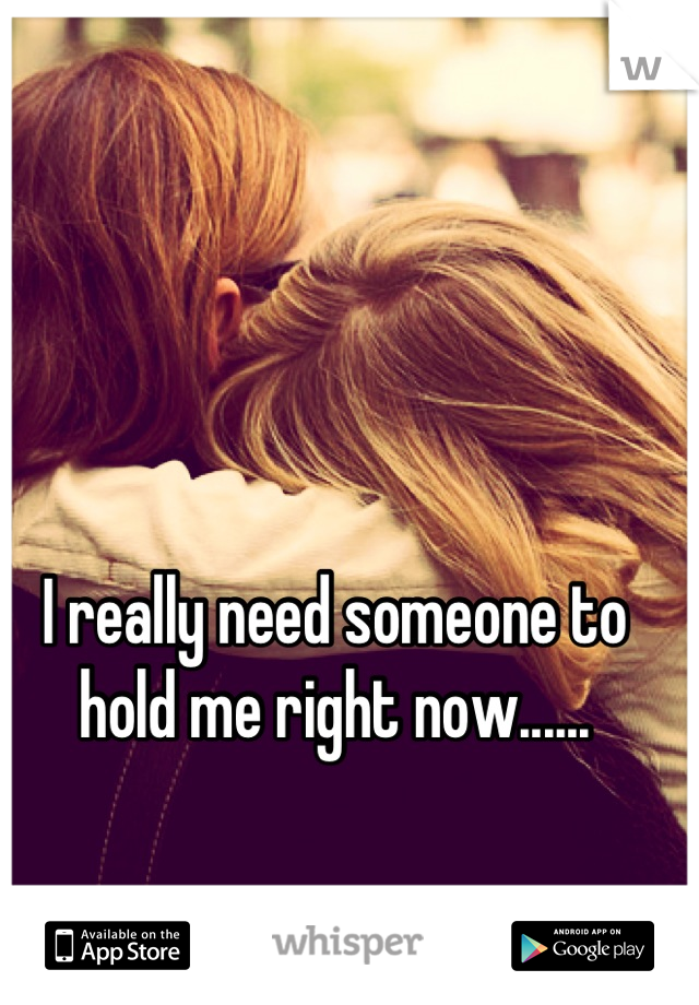I really need someone to hold me right now......