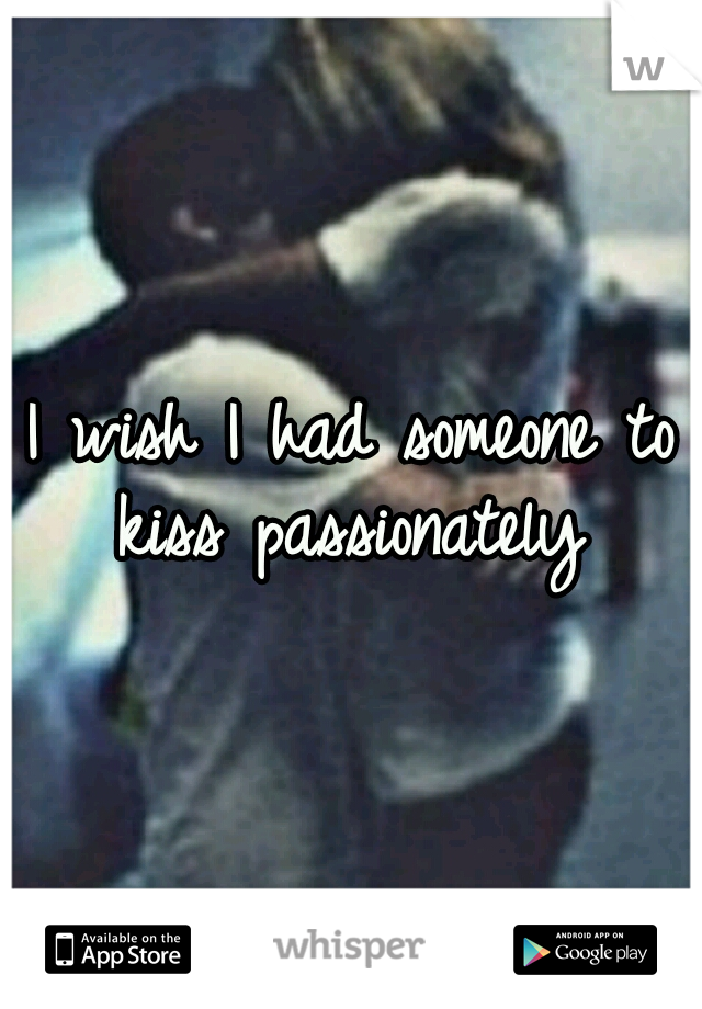 I wish I had someone to kiss passionately 
