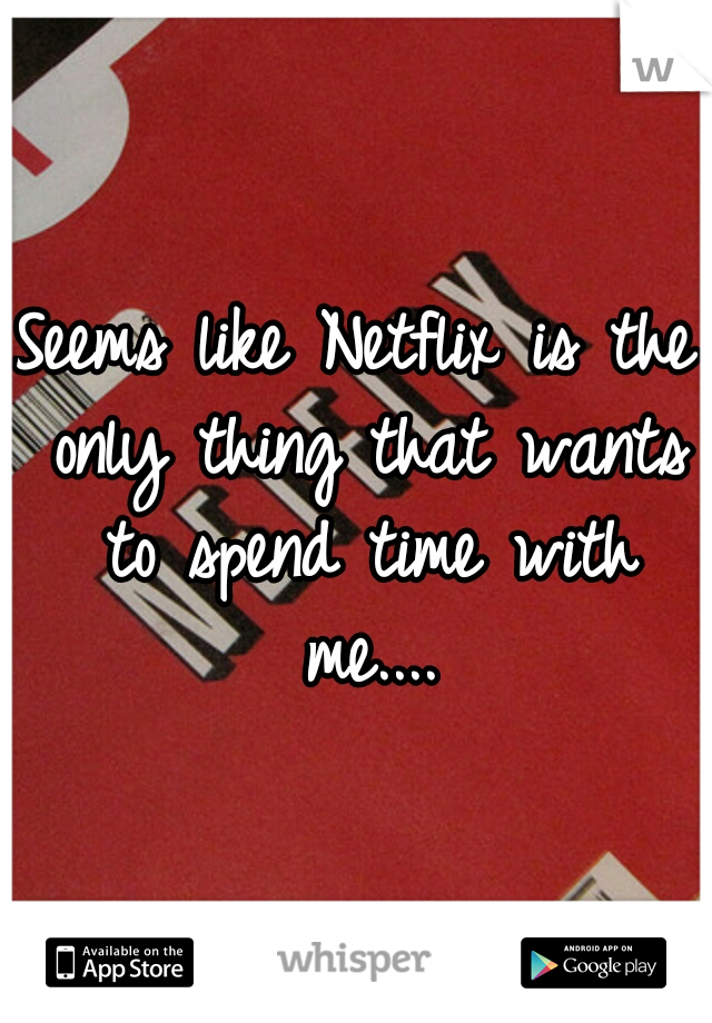 Seems like Netflix is the only thing that wants to spend time with me....