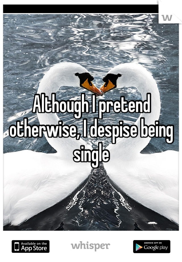 Although I pretend otherwise, I despise being single