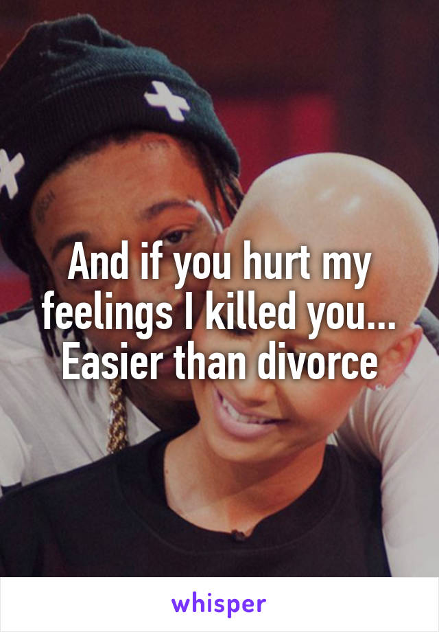 And if you hurt my feelings I killed you... Easier than divorce