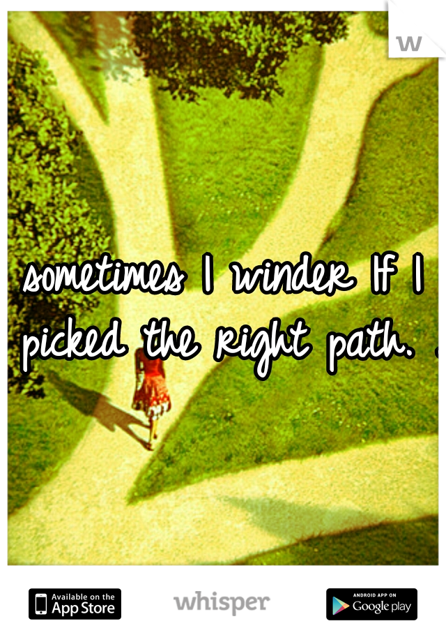sometimes I winder If I picked the right path. .
