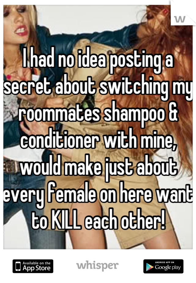 I had no idea posting a secret about switching my roommates shampoo & conditioner with mine, would make just about every female on here want to KILL each other!