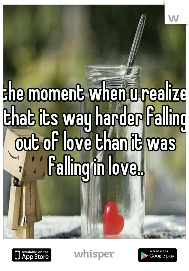 the moment when u realize that its way harder falling out of love than it was falling in love..