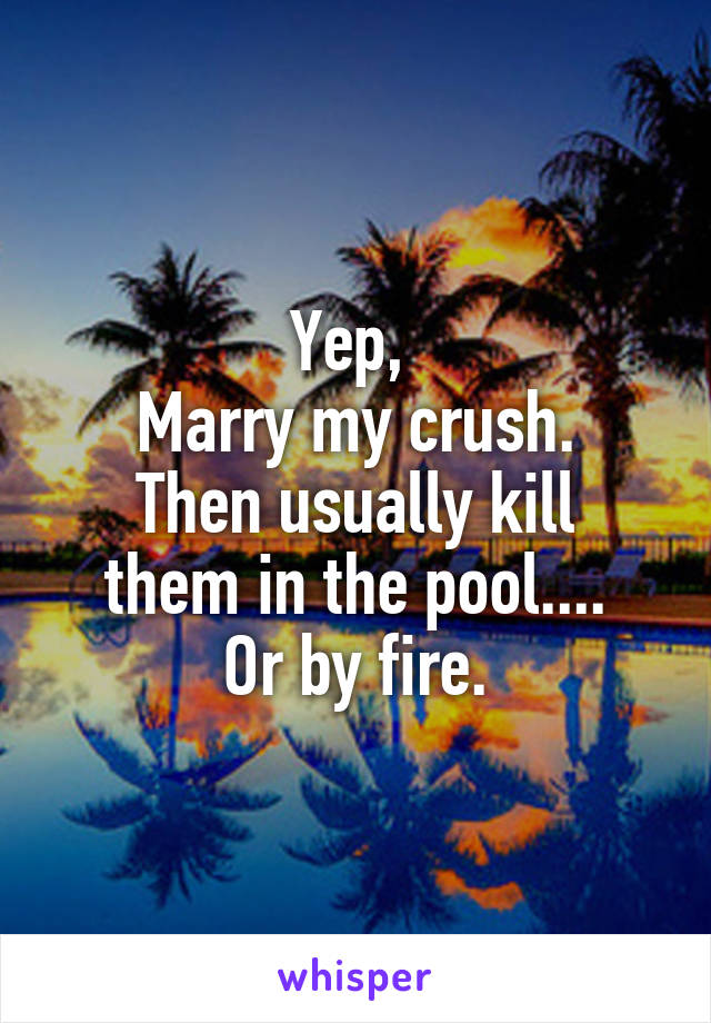Yep, 
Marry my crush.
Then usually kill them in the pool....
Or by fire.
