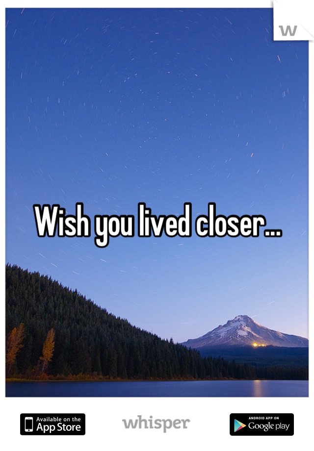 Wish you lived closer...