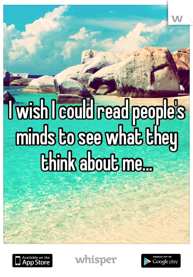 I wish I could read people's minds to see what they think about me...