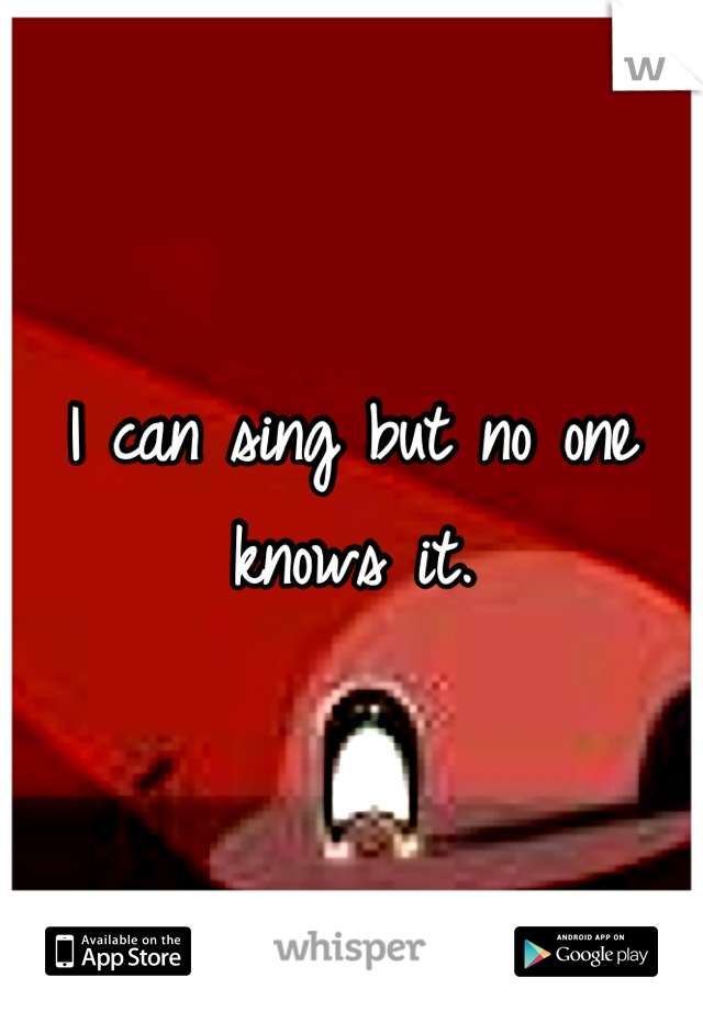 I can sing but no one knows it.