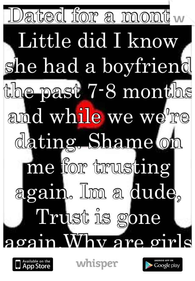 Dated for a month. Little did I know she had a boyfriend the past 7-8 months and while we we're dating. Shame on me for trusting again. Im a dude, Trust is gone again.Why are girls so mean? :(  