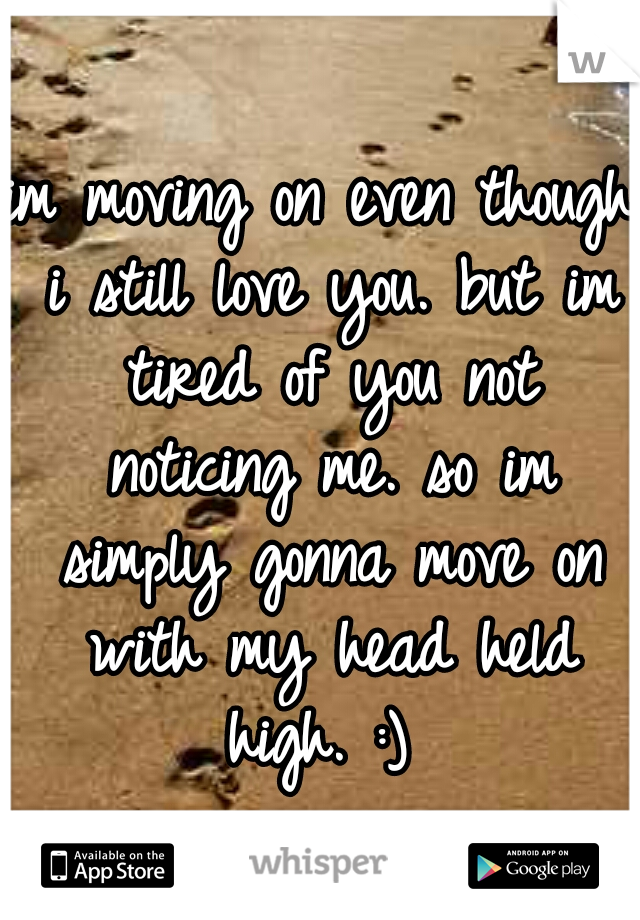 im moving on even though i still love you. but im tired of you not noticing me. so im simply gonna move on with my head held high. :) 