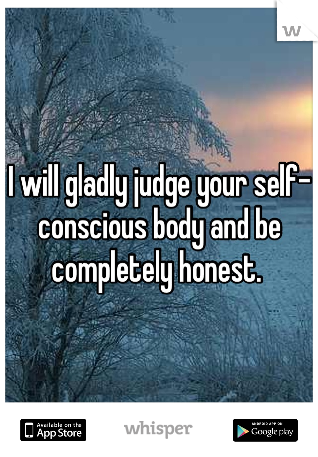 I will gladly judge your self-conscious body and be completely honest. 
