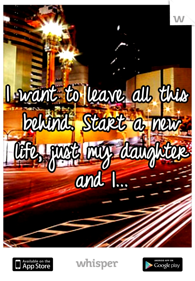 I want to leave all this behind. Start a new life, just my daughter and I...