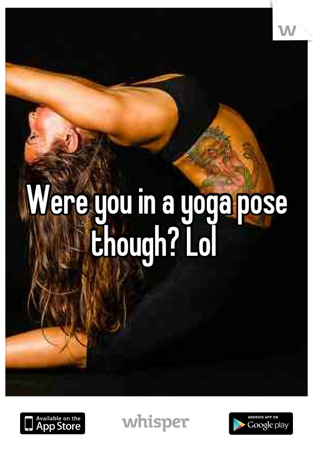 Were you in a yoga pose though? Lol 