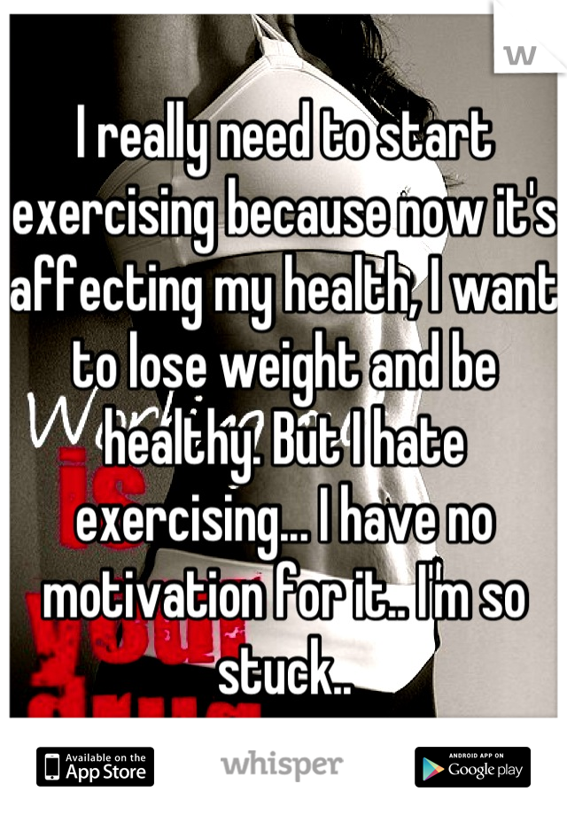I really need to start exercising because now it's affecting my health, I want to lose weight and be healthy. But I hate exercising... I have no motivation for it.. I'm so stuck..